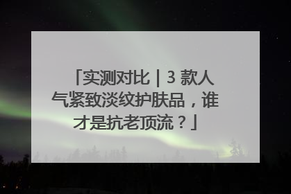 实测对比｜3 款人气紧致淡纹护肤品，谁才是抗老顶流？