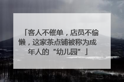 客人不催单，店员不偷懒，这家茶点铺被称为成年人的“幼儿园”