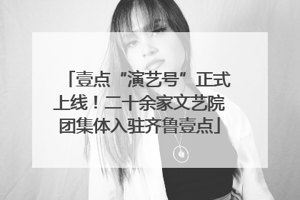 壹点“演艺号”正式上线！二十余家文艺院团集体入驻齐鲁壹点