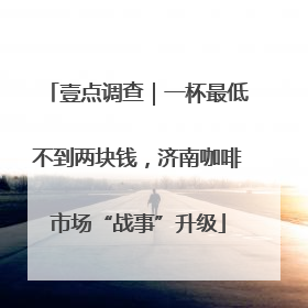 壹点调查｜一杯最低不到两块钱，济南咖啡市场“战事”升级