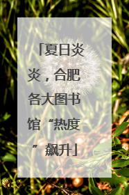 夏日炎炎，合肥各大图书馆“热度”飙升