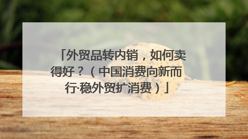 外贸品转内销，如何卖得好？（中国消费向新而行·稳外贸扩消费）