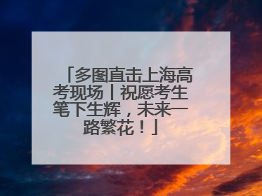 多图直击上海高考现场丨祝愿考生笔下生辉，未来一路繁花！