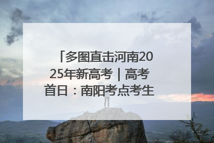 多图直击河南2025年新高考｜高考首日：南阳考点考生信心满满迎战