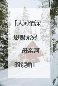 大河情深 恩赐无穷——母亲河的馈赠