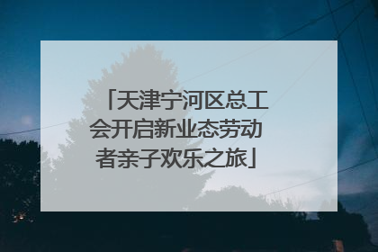 天津宁河区总工会开启新业态劳动者亲子欢乐之旅