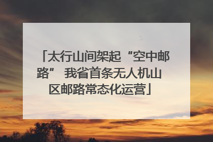 太行山间架起“空中邮路” 我省首条无人机山区邮路常态化运营