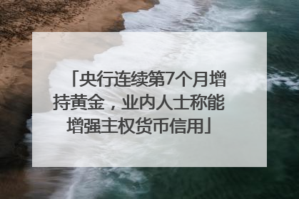 央行连续第7个月增持黄金，业内人士称能增强主权货币信用