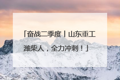 奋战二季度丨山东重工潍柴人，全力冲刺！