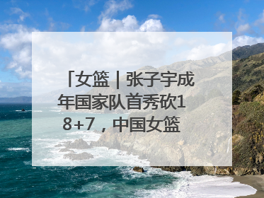 女篮｜张子宇成年国家队首秀砍18+7，中国女篮热身赛101比55大胜波黑