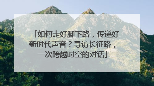 如何走好脚下路，传递好新时代声音？寻访长征路，一次跨越时空的对话