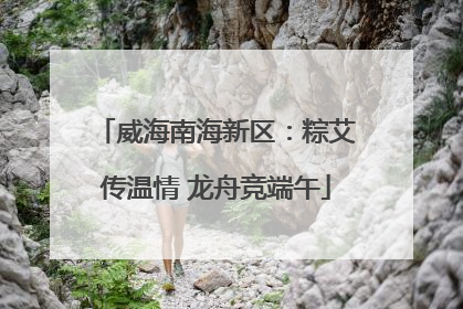 威海南海新区：粽艾传温情 龙舟竞端午