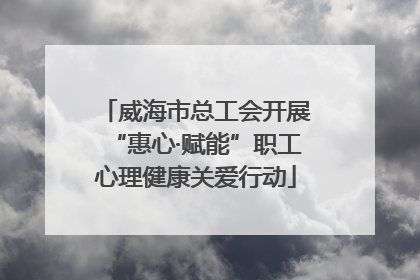 威海市总工会开展“惠心·赋能”职工心理健康关爱行动