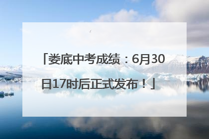 娄底中考成绩：6月30日17时后正式发布！
