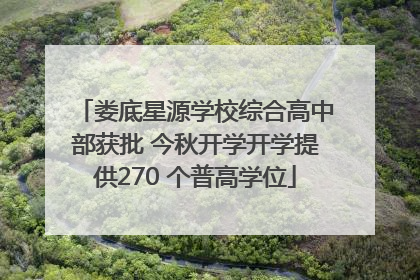 娄底星源学校综合高中部获批 今秋开学开学提供270 个普高学位