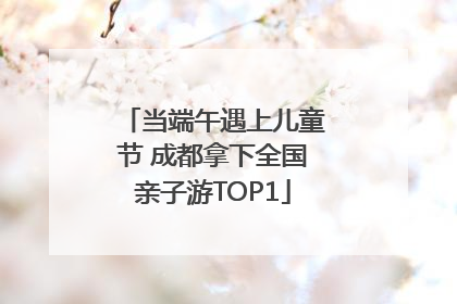当端午遇上儿童节 成都拿下全国亲子游TOP1