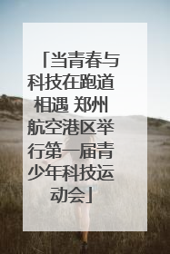 当青春与科技在跑道相遇 郑州航空港区举行第一届青少年科技运动会
