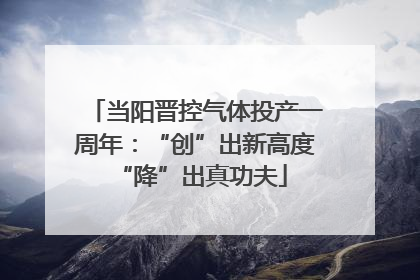 当阳晋控气体投产一周年：“创”出新高度 “降”出真功夫