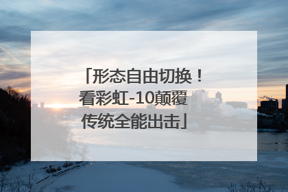 形态自由切换！看彩虹-10颠覆传统全能出击