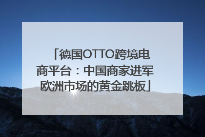 德国OTTO跨境电商平台：中国商家进军欧洲市场的黄金跳板
