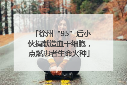 徐州“95”后小伙捐献造血干细胞，点燃患者生命火种
