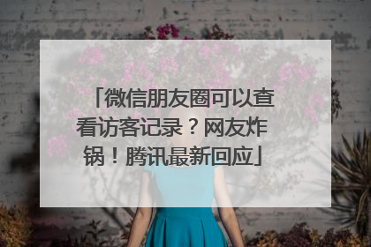 微信朋友圈可以查看访客记录？网友炸锅！腾讯最新回应