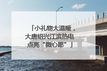 小礼物大温暖，大唐绍兴江滨热电点亮“微心愿”
