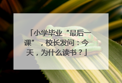 小学毕业“最后一课”，校长发问：今天，为什么读书？