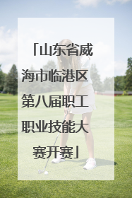 山东省威海市临港区第八届职工职业技能大赛开赛