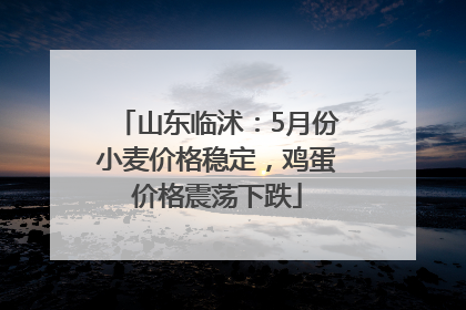 山东临沭：5月份小麦价格稳定，鸡蛋价格震荡下跌