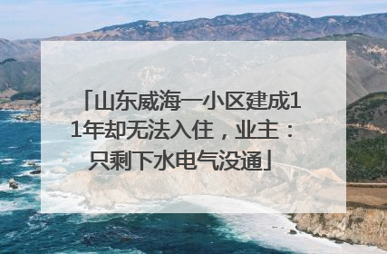 山东威海一小区建成11年却无法入住，业主：只剩下水电气没通