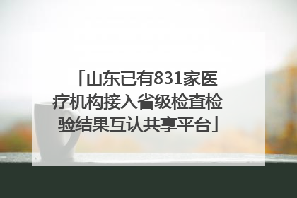 山东已有831家医疗机构接入省级检查检验结果互认共享平台