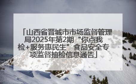 山西省晋城市市场监督管理局2025年第2期“你点我检+服务惠民生”食品安全专项监督抽检信息通告