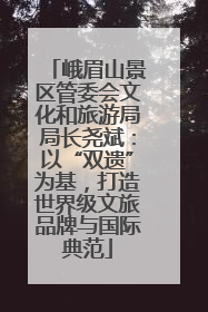 峨眉山景区管委会文化和旅游局局长尧斌：以“双遗”为基，打造世界级文旅品牌与国际典范