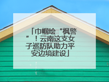 巾帼绘“枫警”！云南这支女子巡防队助力平安边境建设