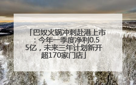 巴奴火锅冲刺赴港上市：今年一季度净利0.55亿，未来三年计划新开超170家门店