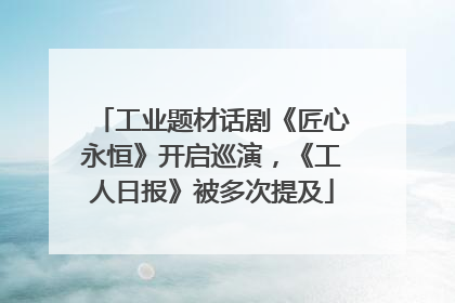 工业题材话剧《匠心永恒》开启巡演，《工人日报》被多次提及