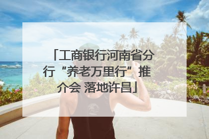 工商银行河南省分行“养老万里行”推介会 落地许昌