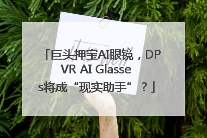 巨头押宝AI眼镜，DPVR AI Glasses将成“现实助手”？