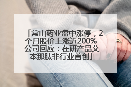 常山药业盘中涨停，2个月股价上涨近200% 公司回应：在研产品艾本那肽非行业首创