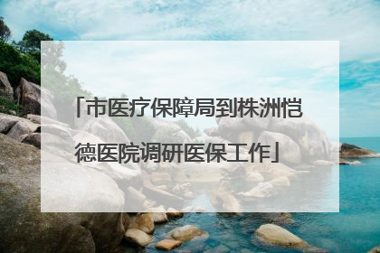 市医疗保障局到株洲恺德医院调研医保工作