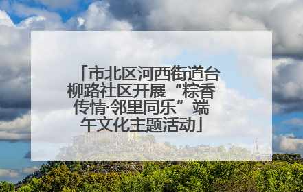 市北区河西街道台柳路社区开展“粽香传情·邻里同乐”端午文化主题活动