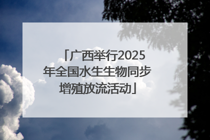 广西举行2025年全国水生生物同步增殖放流活动