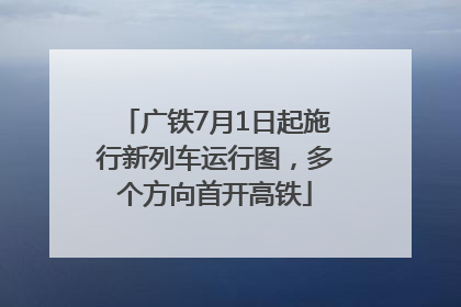 广铁7月1日起施行新列车运行图，多个方向首开高铁