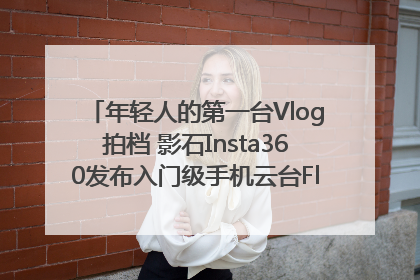 年轻人的第一台Vlog拍档 影石Insta360发布入门级手机云台Flow 2_深圳新闻网