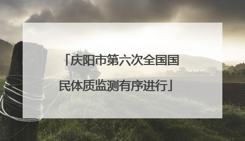 庆阳市第六次全国国民体质监测有序进行