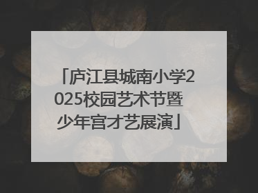 庐江县城南小学2025校园艺术节暨少年宫才艺展演