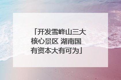 开发雪峰山三大核心景区 湖南国有资本大有可为