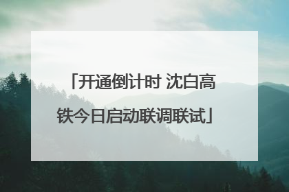 开通倒计时 沈白高铁今日启动联调联试