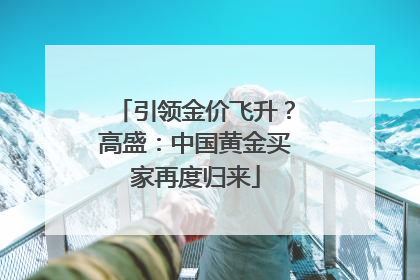 引领金价飞升？高盛：中国黄金买家再度归来